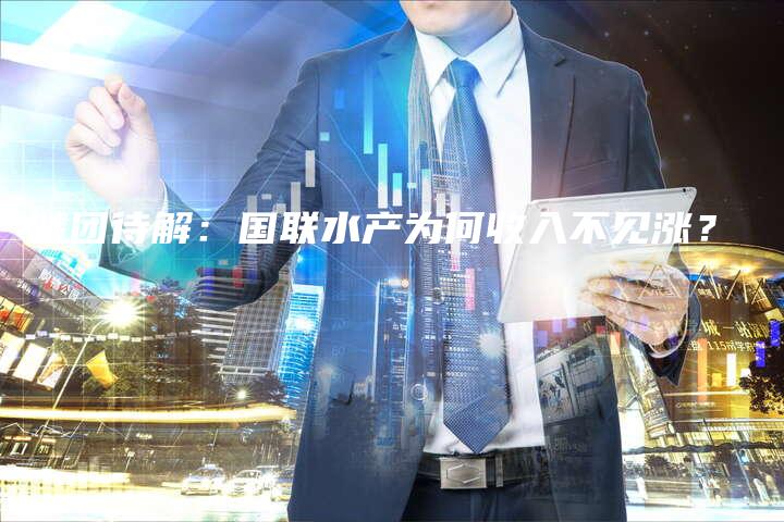 谜团待解：国联水产为何收入不见涨？
