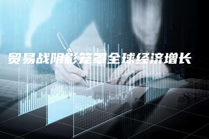 贸易战阴影笼罩全球经济增长