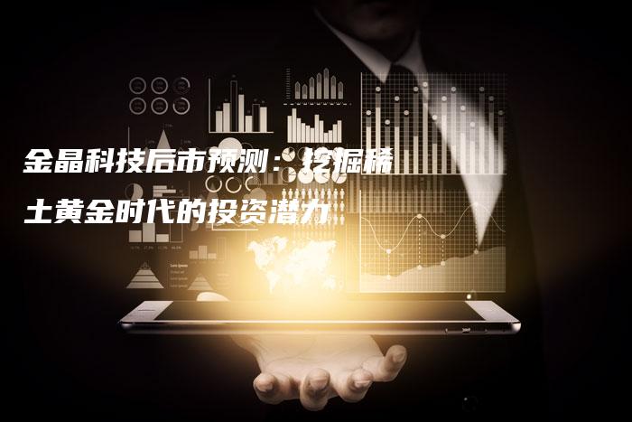 金晶科技后市预测：挖掘稀土黄金时代的投资潜力