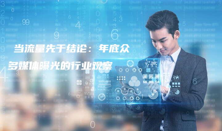 ​当流量先于结论：年底众多媒体曝光的行业观察-中小企业网
