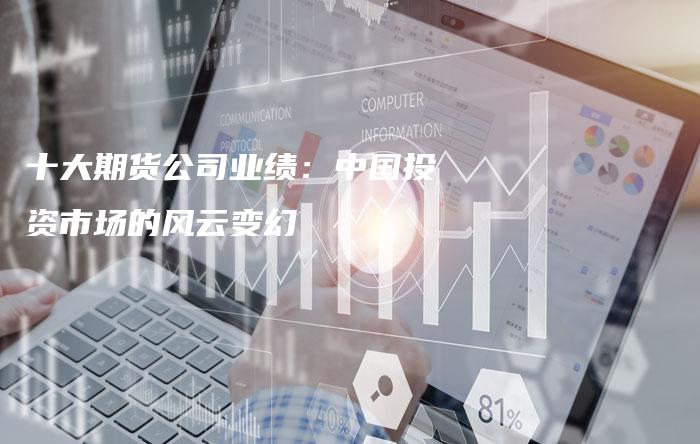 十大期货公司业绩：中国投资市场的风云变幻