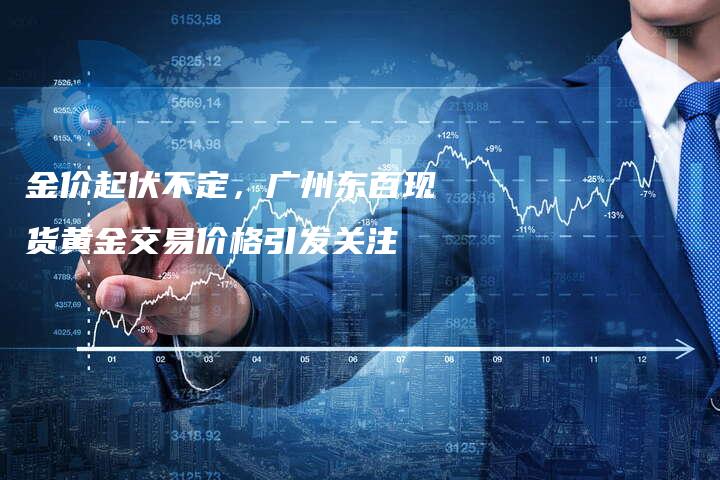 金价起伏不定，广州东百现货黄金交易价格引发关注