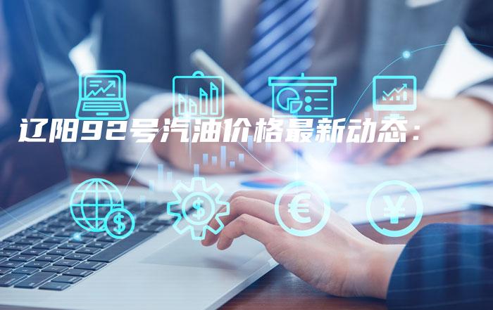 辽阳92号汽油价格最新动态：