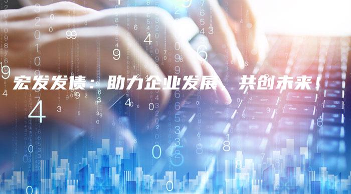 宏发发债:助力企业发展,共创未来!-中小企业网
