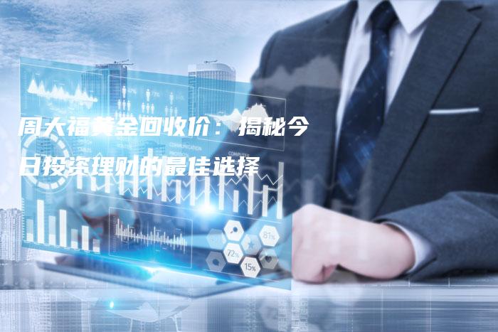 周大福黄金回收价：揭秘今日投资理财的最佳选择