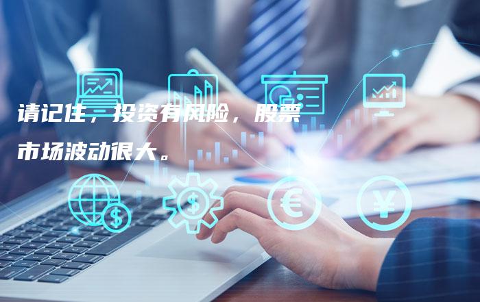 请记住，投资有风险，股票市场波动很大。