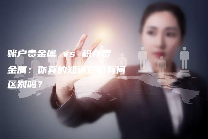 账户贵金属 vs 积存贵金属：你真的知道它们有何区别吗？