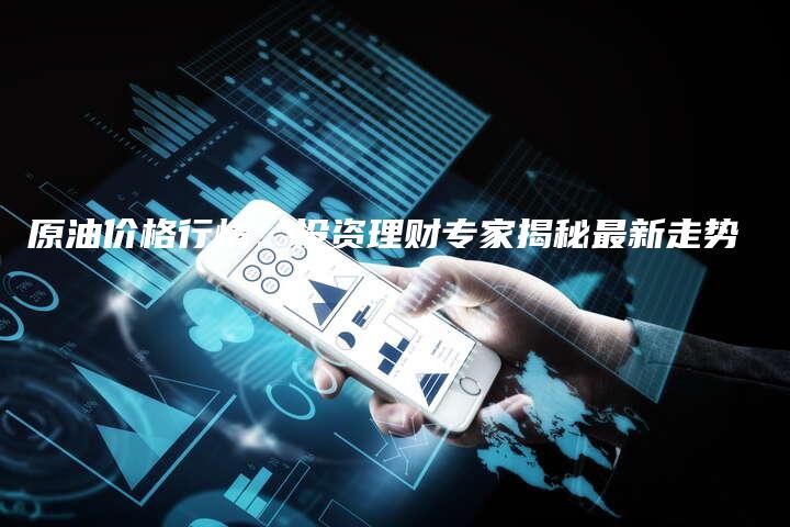 原油价格行情：投资理财专家揭秘最新走势