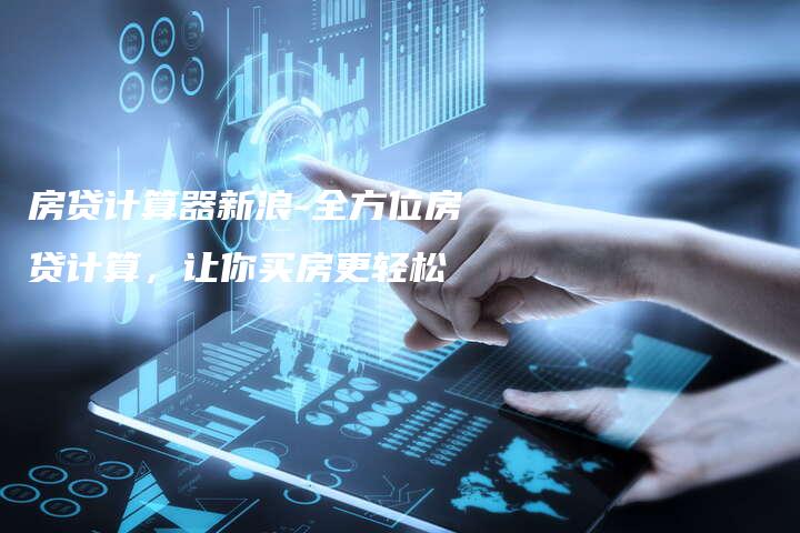 房贷计算器新浪-全方位房贷计算,让你买房更轻松