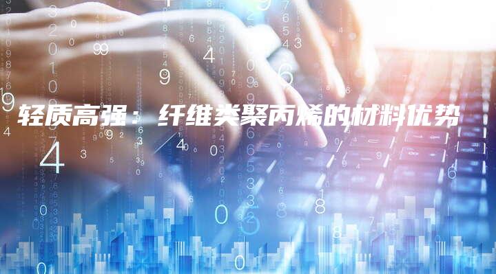 轻质高强：纤维类聚丙烯的材料优势