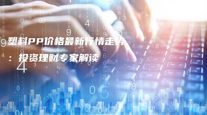 塑料PP价格最新行情走势：投资理财专家解读