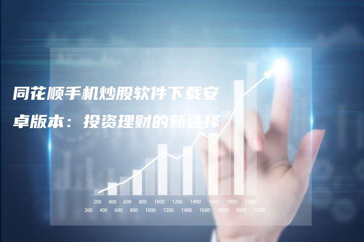 同花顺手机炒股软件下载安卓版本：投资理财的新选择