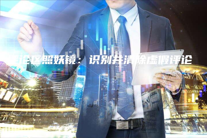 评论区照妖镜：识别并清除虚假评论