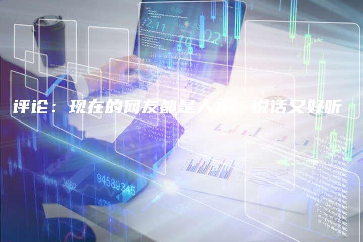 评论：现在的网友都是人才，说话又好听