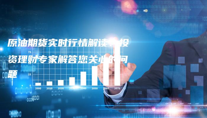 原油期货实时行情解读：投资理财专家解答您关心的问题