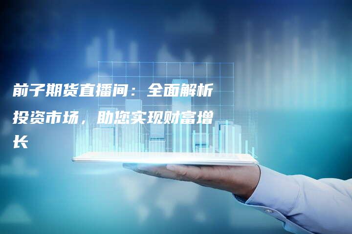 前子期货直播间：全面解析投资市场，助您实现财富增长