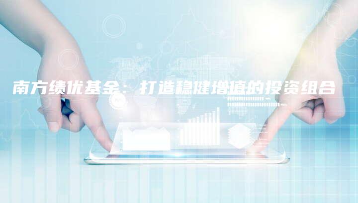 南方绩优基金：打造稳健增值的投资组合