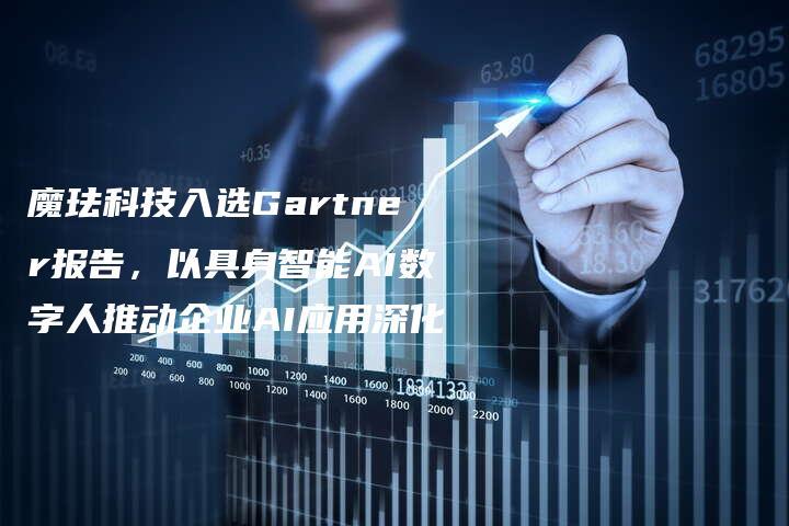 魔珐科技入选Gartner报告，以具身智能AI数字人推动企业AI应用深化