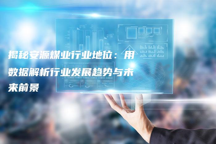 揭秘安源煤业行业地位：用数据解析行业发展趋势与未来前景