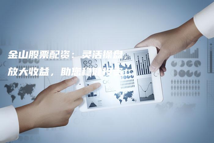 金山股票配资：灵活操盘，放大收益，助您稳健投资！