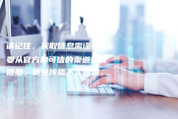 请记住，获取信息需谨慎，要从官方和可信的渠道获取信息，避免传播不实信息。