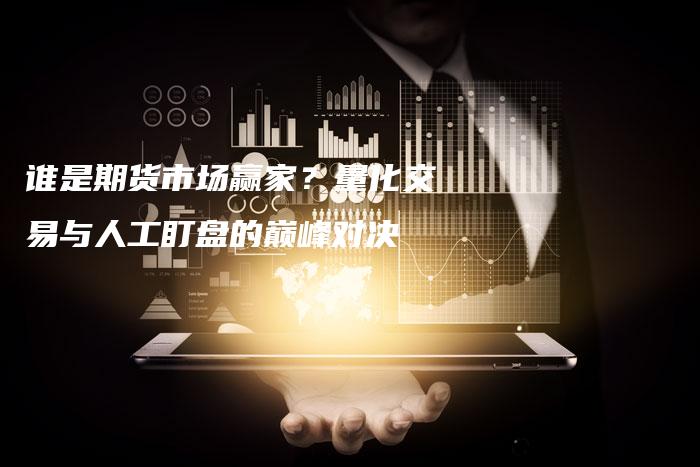 谁是期货市场赢家？量化交易与人工盯盘的巅峰对决