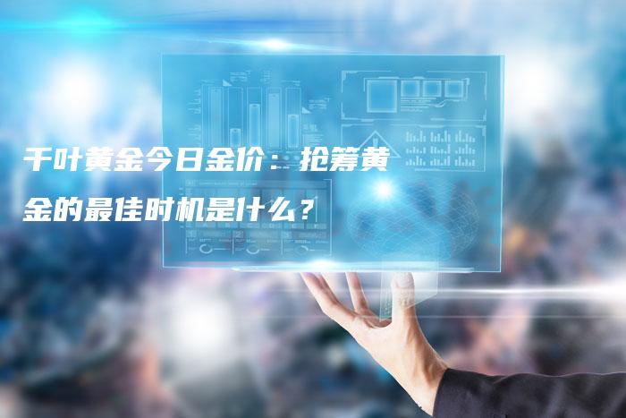 千叶黄金今日金价：抢筹黄金的最佳时机是什么？