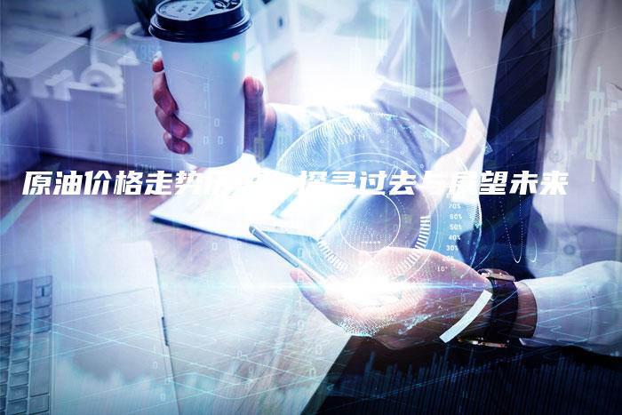 原油价格走势历史：探寻过去与展望未来