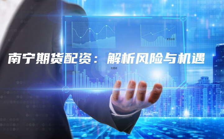 南宁期货配资：解析风险与机遇