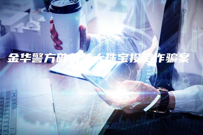 金华警方破获特大珠宝投资诈骗案