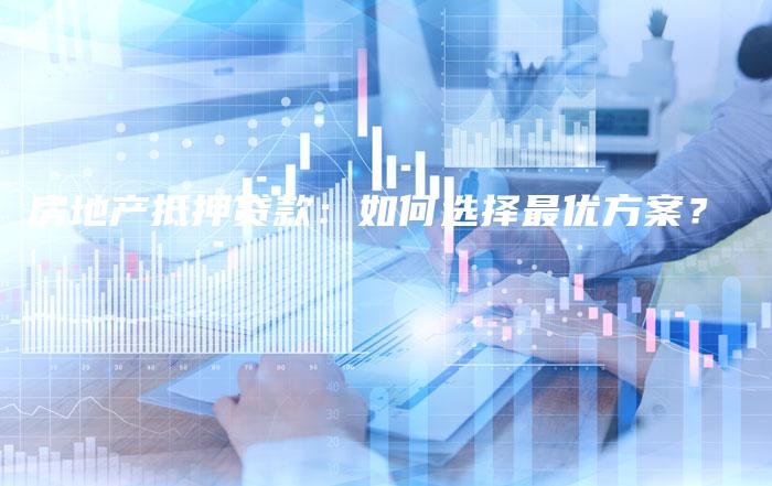 房地产抵押贷款:如何选择最优方案?