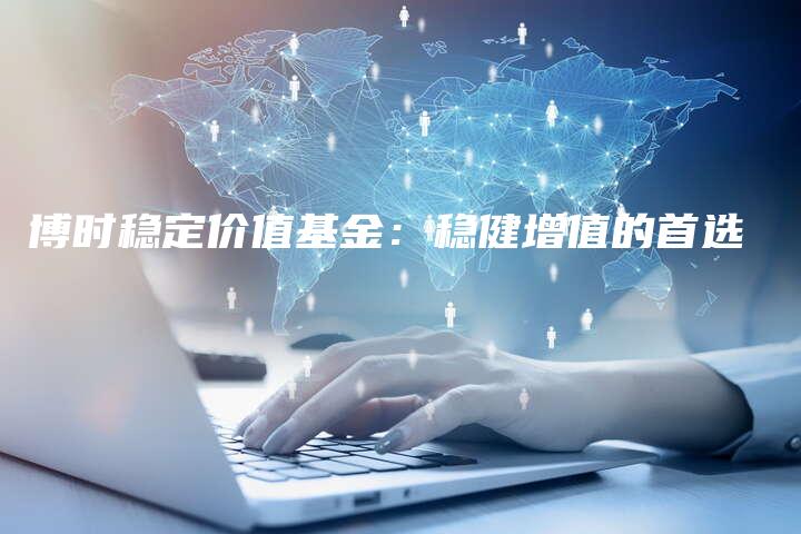 博时稳定价值基金:稳健增值的首选-中小企业网