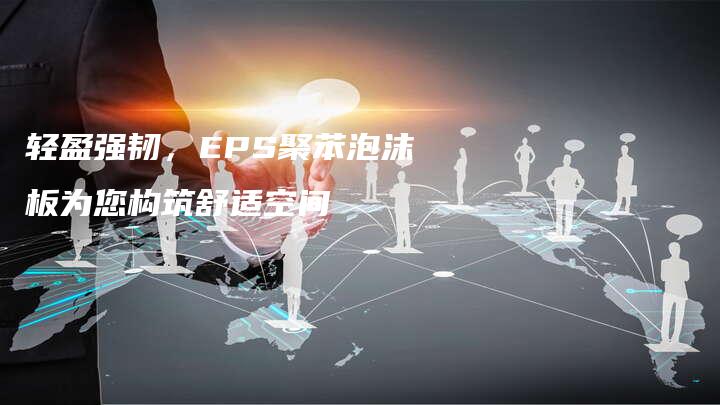 轻盈强韧，EPS聚苯泡沫板为您构筑舒适空间