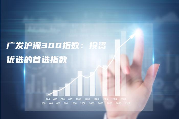 广发沪深300指数：投资优选的首选指数
