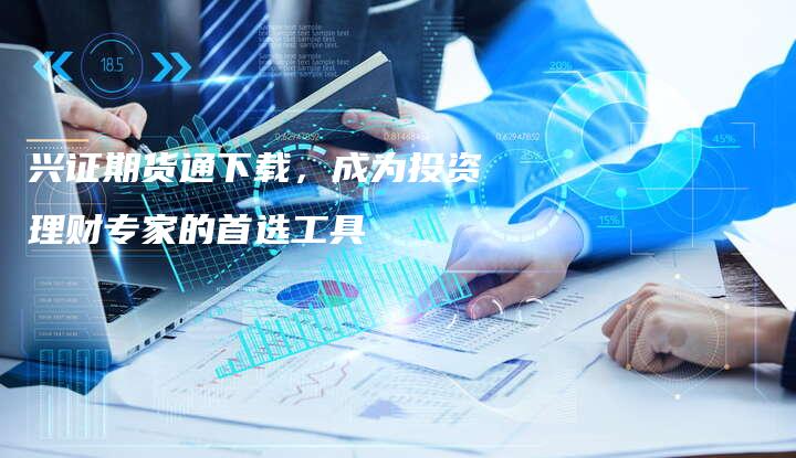 兴证期货通下载，成为投资理财专家的首选工具