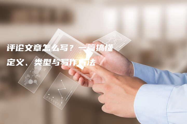 评论文章怎么写？一篇搞懂定义、类型与写作方法