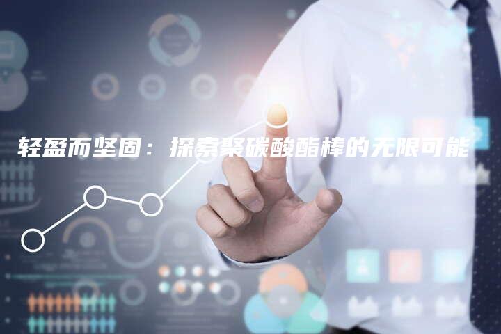 轻盈而坚固：探索聚碳酸酯棒的无限可能