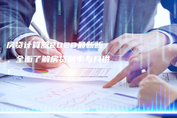 房贷计算器2020最新版，全面了解房贷利率与月供！