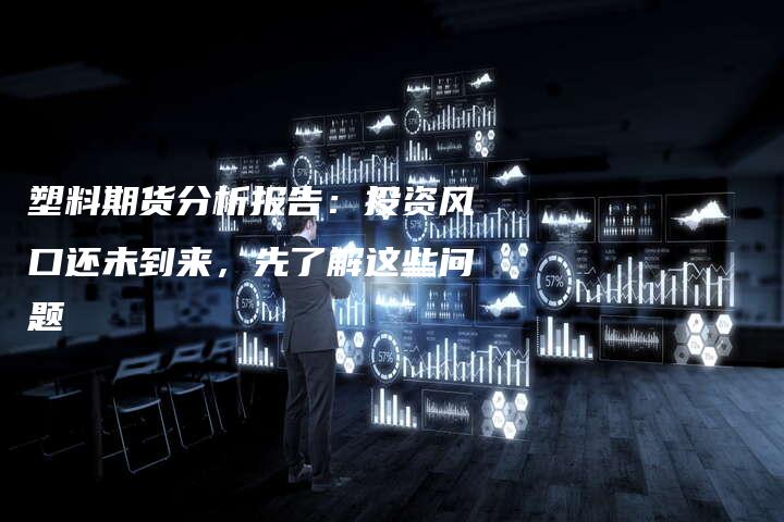 塑料期货分析报告：投资风口还未到来，先了解这些问题