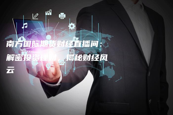 南方国际期货财经直播间：解密投资理财，揭秘财经风云