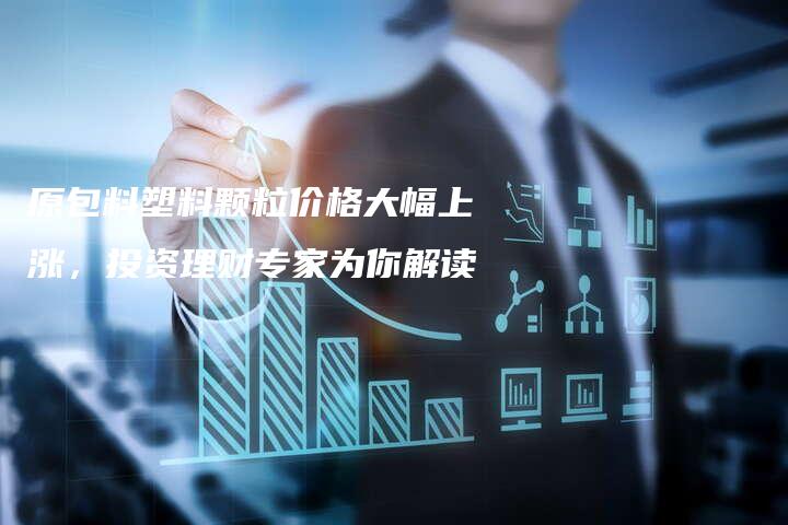 原包料塑料颗粒价格大幅上涨，投资理财专家为你解读