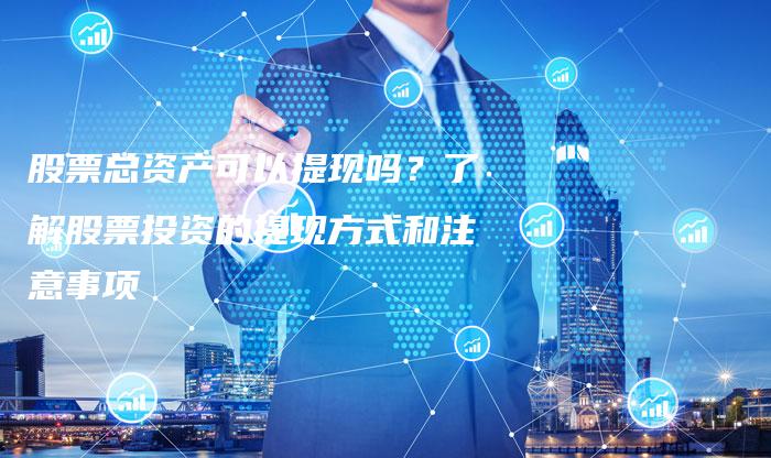股票总资产可以提现吗？了解股票投资的提现方式和注意事项