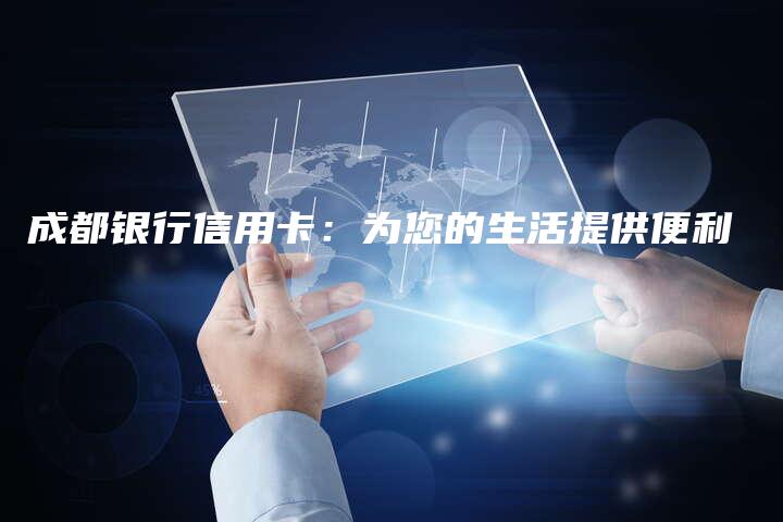 成都银行信用卡：为您的生活提供便利