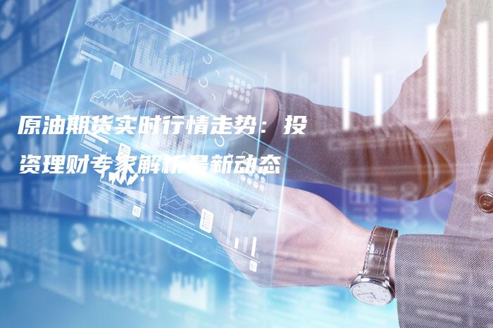 原油期货实时行情走势：投资理财专家解析最新动态