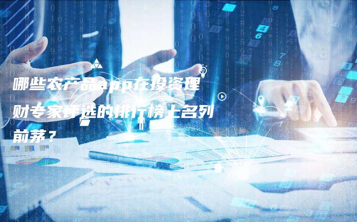 哪些农产品app在投资理财专家评选的排行榜上名列前茅？
